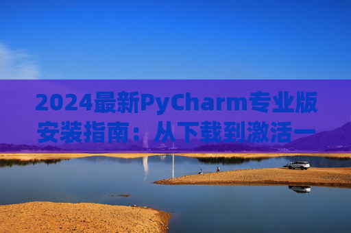 2024最新PyCharm专业版安装指南：从下载到激活一步到位